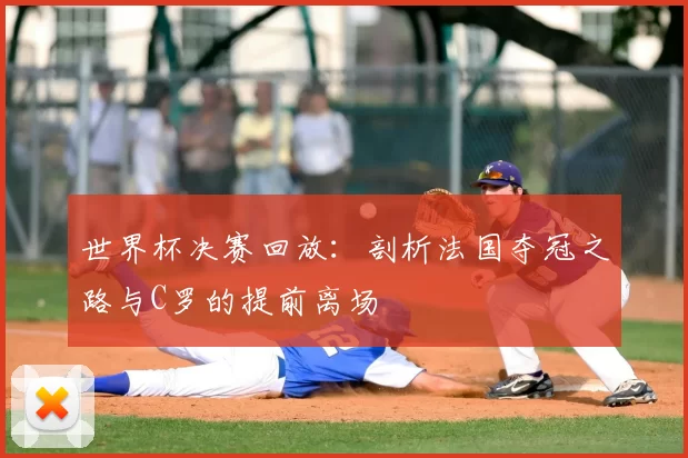 世界杯决赛回放:剖析法国夺冠之路与C罗的提前离场