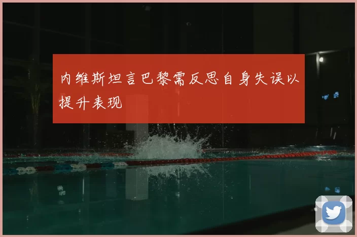 内维斯坦言巴黎需反思自身失误以提升表现