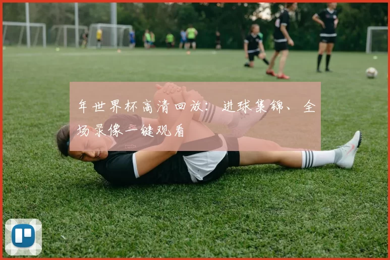 年世界杯高清回放:进球集锦、全场录像一键观看