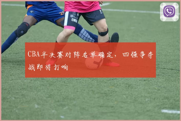 CBA半决赛对阵名单确定，四强争夺战即将打响