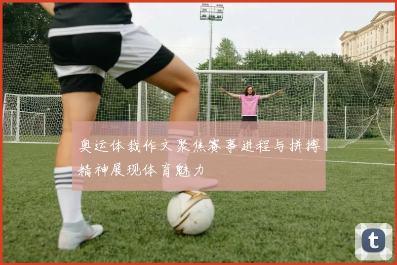 奥运体裁作文聚焦赛事进程与拼搏精神展现体育魅力