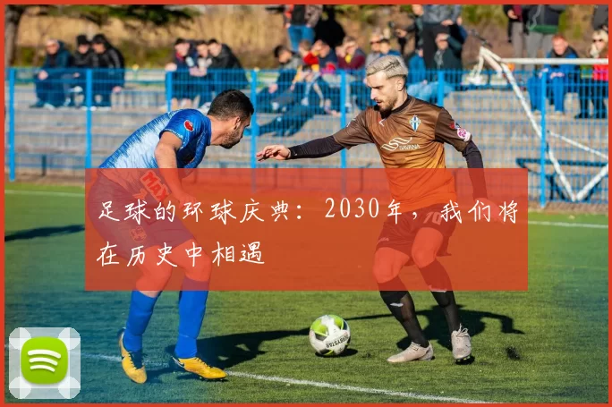 足球的环球庆典：2030年，我们将在历史中相遇