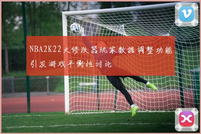 NBA2K22大修改器玩家数据调整功能引发游戏平衡性讨论