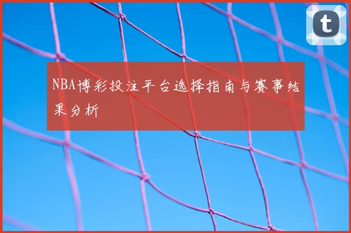 NBA博彩投注平台选择指南与赛事结果分析