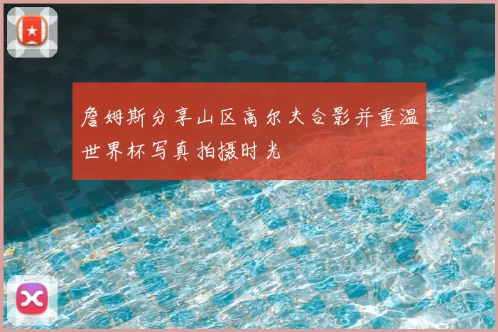 詹姆斯分享山区高尔夫合影并重温世界杯写真拍摄时光