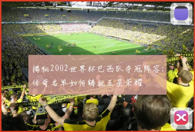 揭秘2002世界杯巴西队夺冠阵容：传奇名单如何铸就五星荣耀