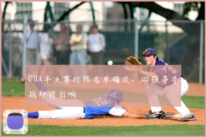 CBA半决赛对阵名单确定，四强争夺战即将打响