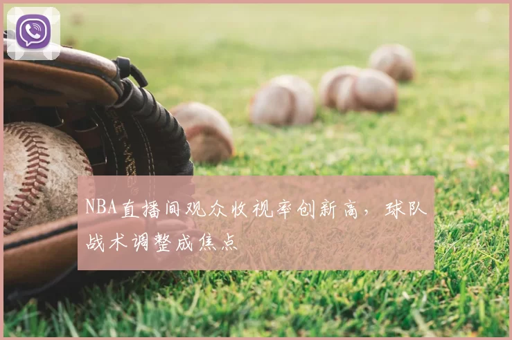 NBA直播间观众收视率创新高，球队战术调整成焦点