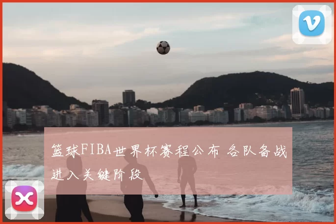 篮球FIBA世界杯赛程公布 各队备战进入关键阶段
