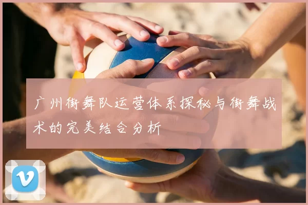 广州街舞队运营体系探秘与街舞战术的完美结合分析