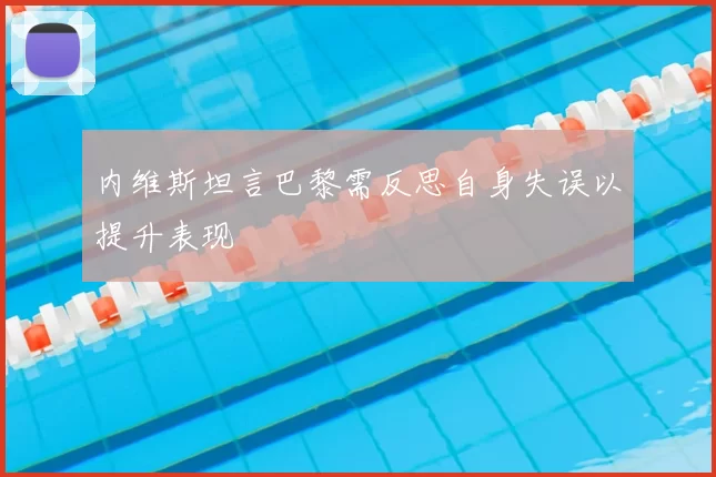 内维斯坦言巴黎需反思自身失误以提升表现