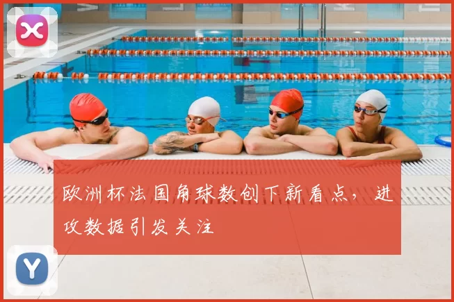 欧洲杯法国角球数创下新看点，进攻数据引发关注