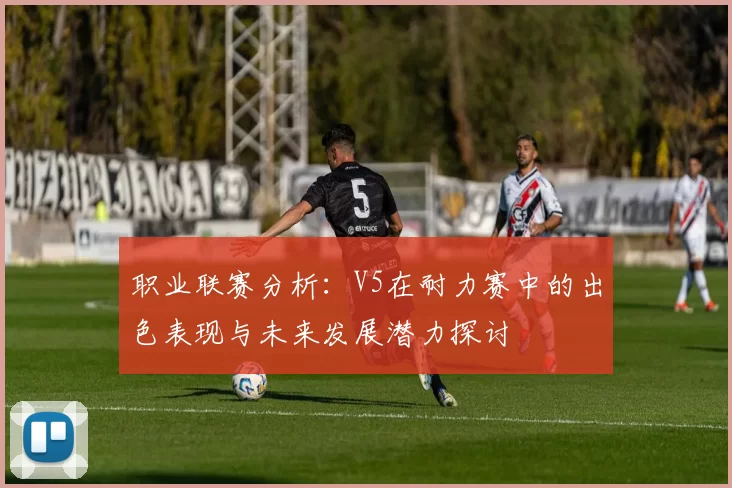 职业联赛分析：V5在耐力赛中的出色表现与未来发展潜力探讨