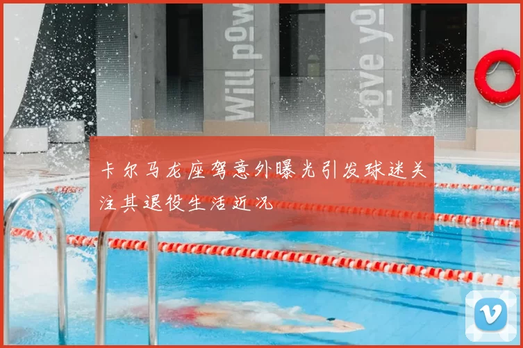 卡尔马龙座驾意外曝光引发球迷关注其退役生活近况