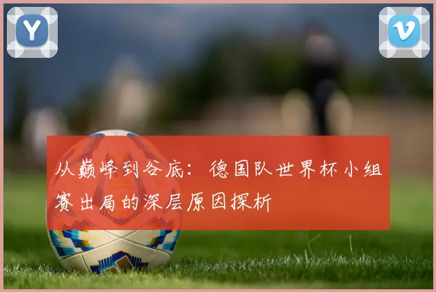 从巅峰到谷底:德国队世界杯小组赛出局的深层原因探析