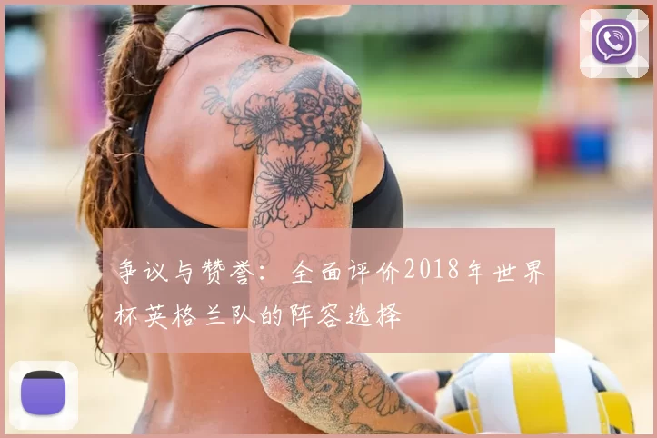 争议与赞誉:全面评价2018年世界杯英格兰队的阵容选择