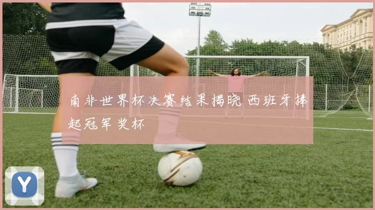 南非世界杯决赛结果揭晓 西班牙捧起冠军奖杯