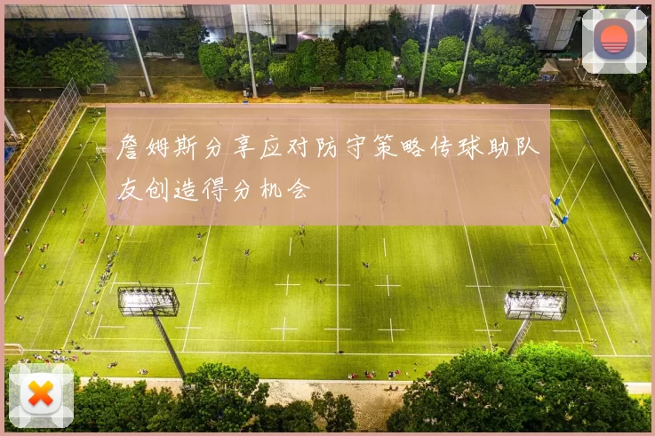 詹姆斯分享应对防守策略传球助队友创造得分机会