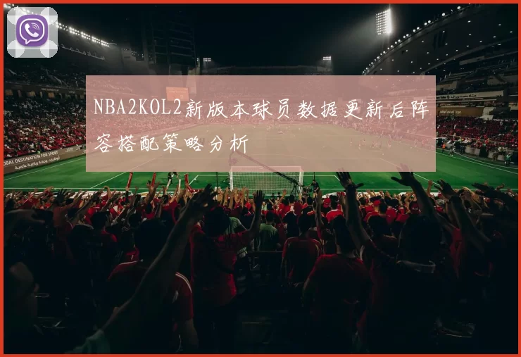 NBA2KOL2新版本球员数据更新后阵容搭配策略分析