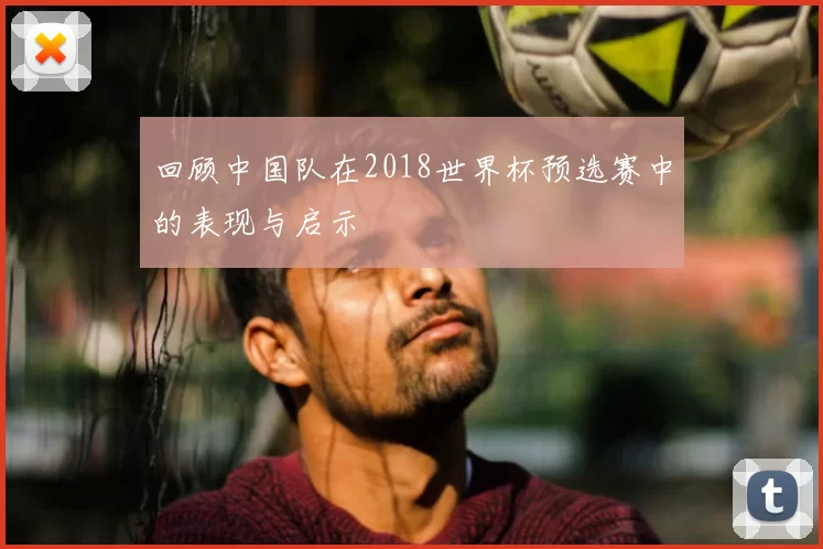 回顾中国队在2018世界杯预选赛中的表现与启示
