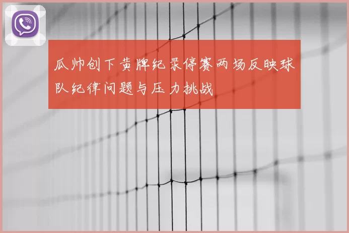 瓜帅创下黄牌纪录停赛两场反映球队纪律问题与压力挑战