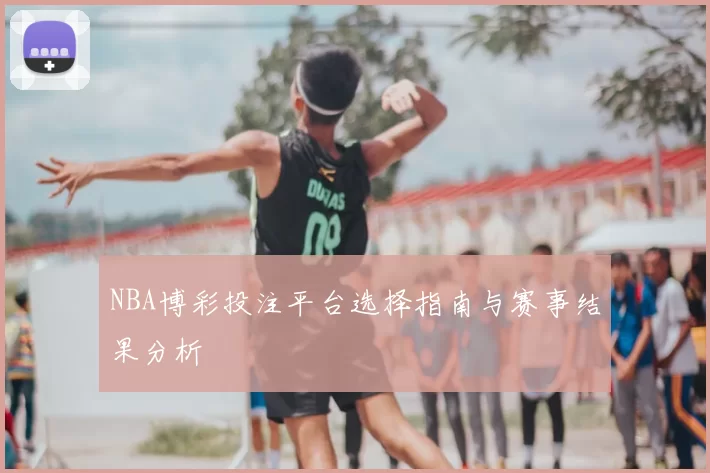 NBA博彩投注平台选择指南与赛事结果分析