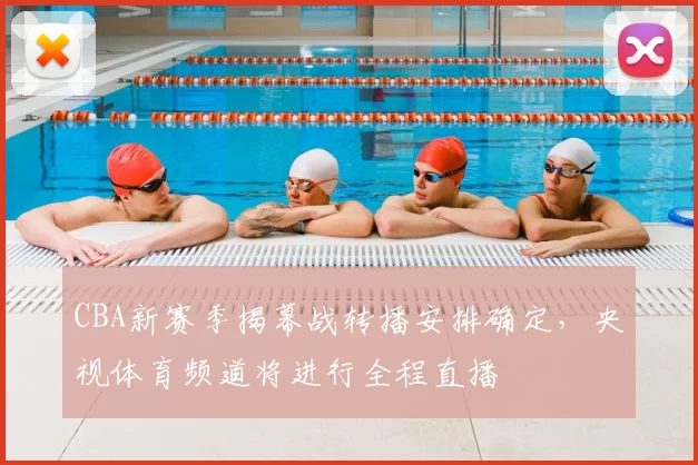CBA新赛季揭幕战转播安排确定，央视体育频道将进行全程直播