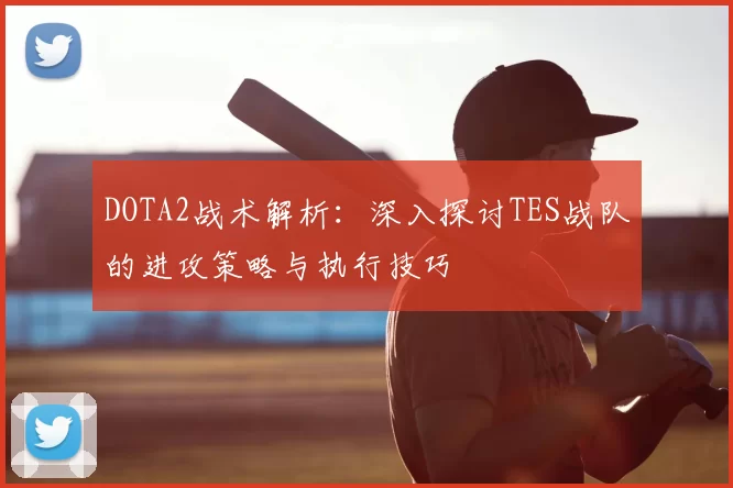DOTA2战术解析：深入探讨TES战队的进攻策略与执行技巧