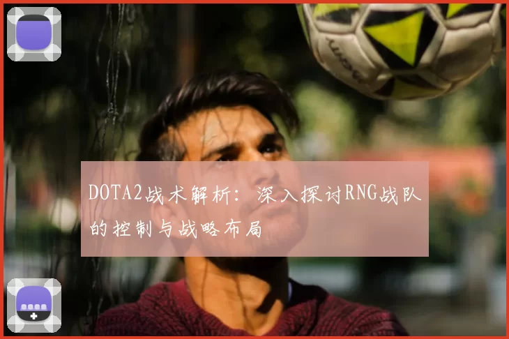 DOTA2战术解析：深入探讨RNG战队的控制与战略布局