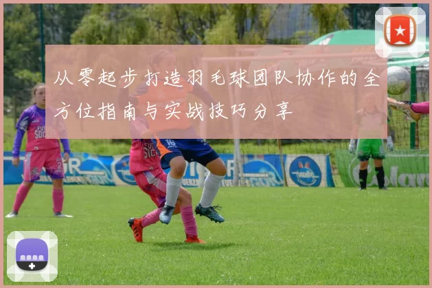 从零起步打造羽毛球团队协作的全方位指南与实战技巧分享