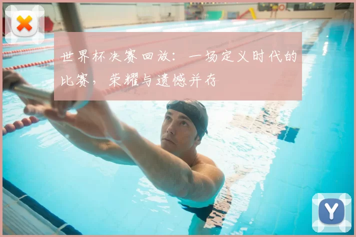世界杯决赛回放：一场定义时代的比赛，荣耀与遗憾并存