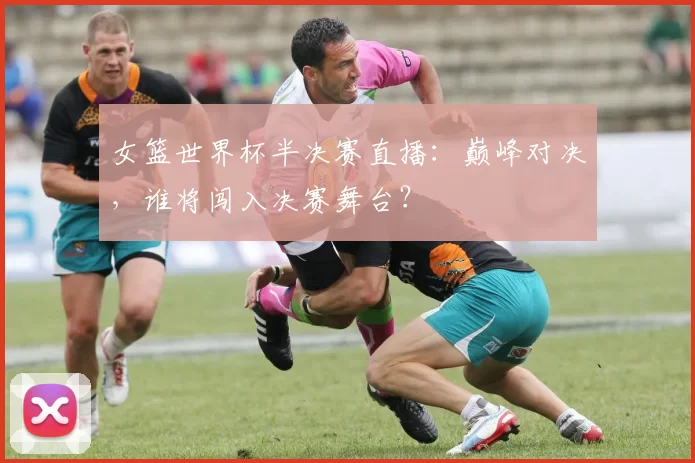 女篮世界杯半决赛直播:巅峰对决,谁将闯入决赛舞台?