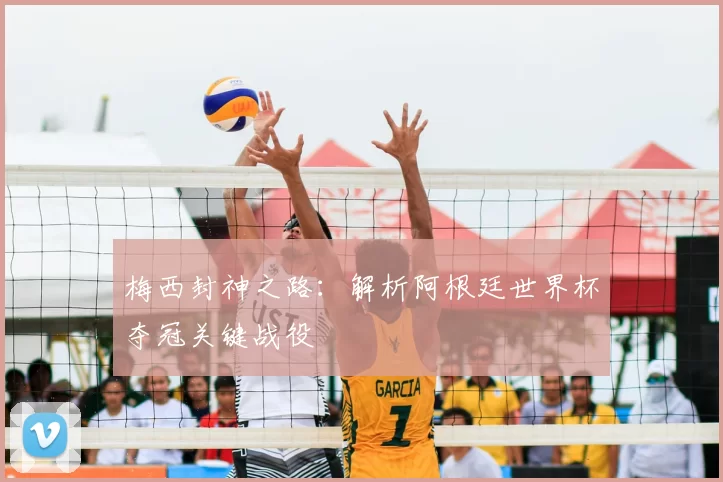 梅西封神之路:解析阿根廷世界杯夺冠关键战役