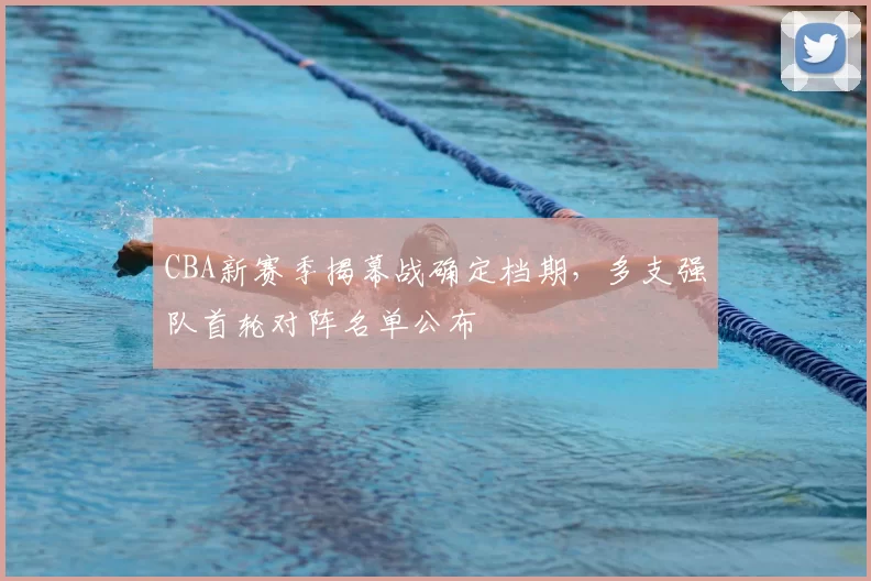 CBA新赛季揭幕战确定档期,多支强队首轮对阵名单公布
