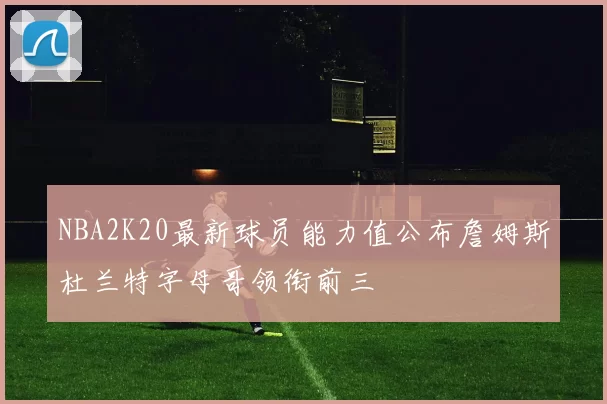 NBA2K20最新球员能力值公布詹姆斯杜兰特字母哥领衔前三