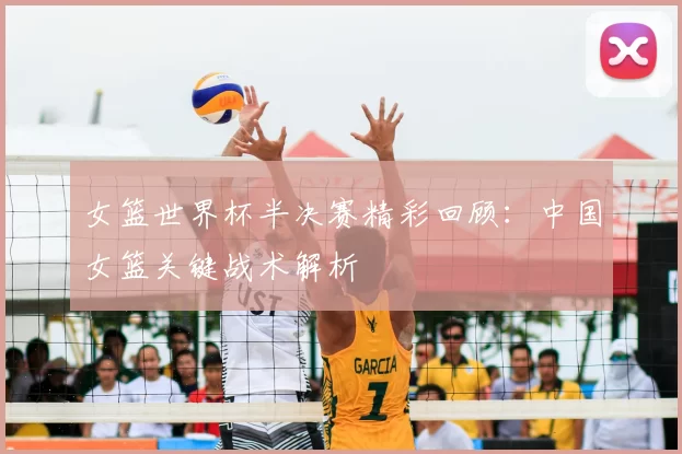 女篮世界杯半决赛精彩回顾：中国女篮关键战术解析