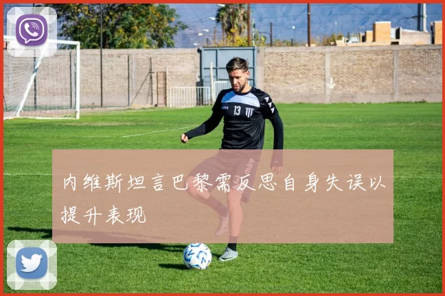内维斯坦言巴黎需反思自身失误以提升表现