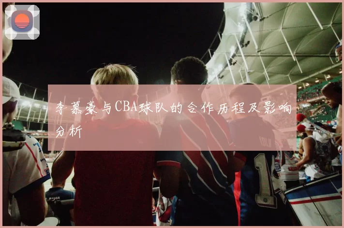 李慕豪与CBA球队的合作历程及影响分析