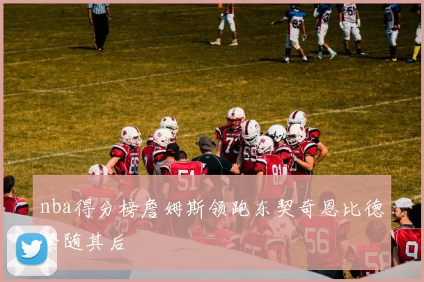 nba得分榜詹姆斯领跑东契奇恩比德紧随其后