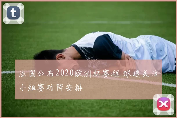 法国公布2020欧洲杯赛程 球迷关注小组赛对阵安排