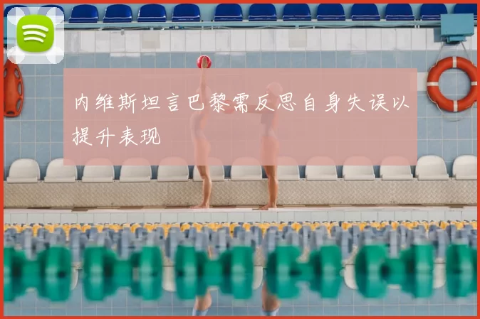 内维斯坦言巴黎需反思自身失误以提升表现