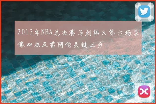 2013年NBA总决赛马刺热火第六场录像回放及雷阿伦关键三分