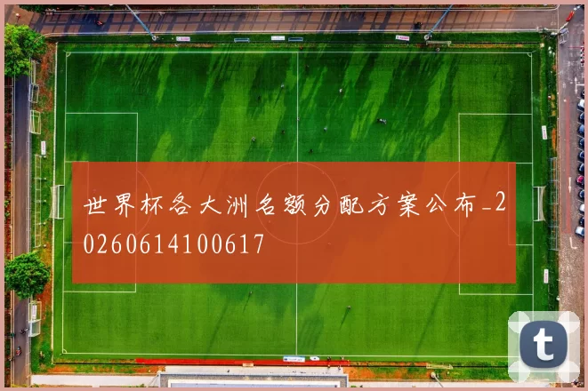 世界杯各大洲名额分配方案公布_20260614100617