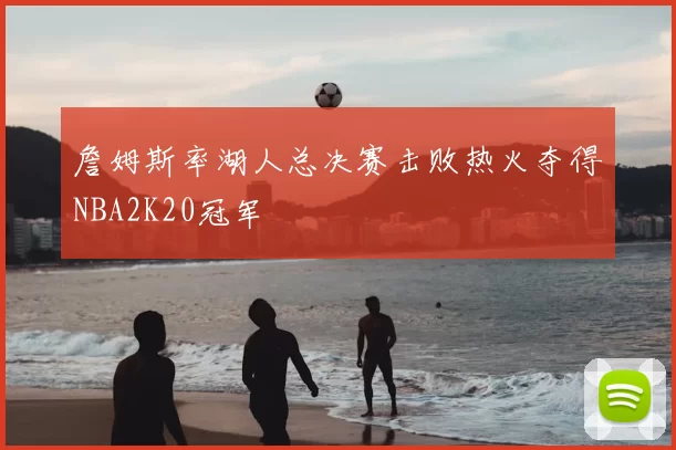 詹姆斯率湖人总决赛击败热火夺得NBA2K20冠军