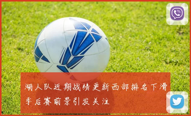 湖人队近期战绩更新西部排名下滑季后赛前景引发关注
