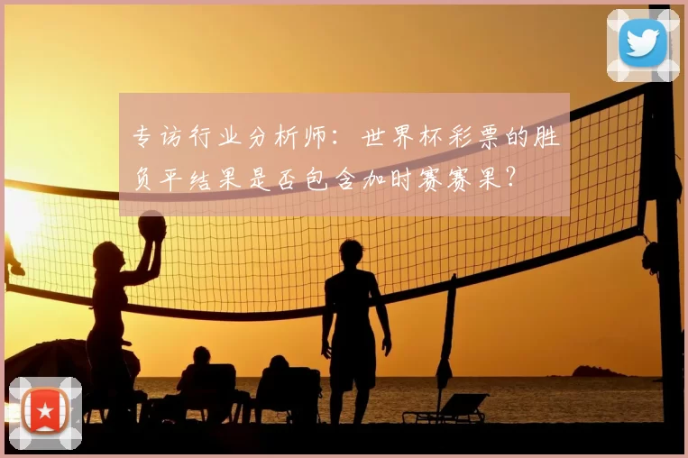 专访行业分析师：世界杯彩票的胜负平结果是否包含加时赛赛果？