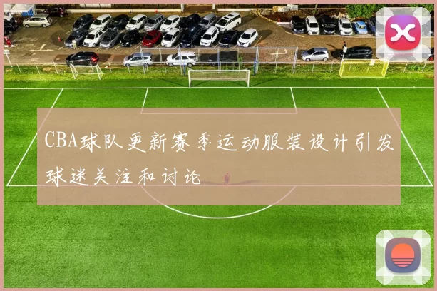 CBA球队更新赛季运动服装设计引发球迷关注和讨论