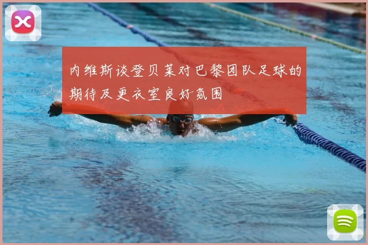 内维斯谈登贝莱对巴黎团队足球的期待及更衣室良好氛围