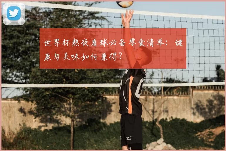 世界杯熬夜看球必备零食清单：健康与美味如何兼得？