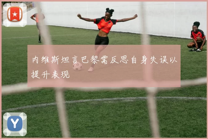 内维斯坦言巴黎需反思自身失误以提升表现